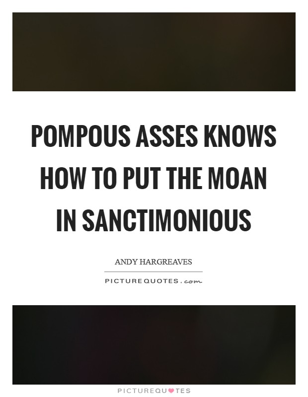 Pompous asses knows how to put the moan in sanctimonious Picture Quote #1
