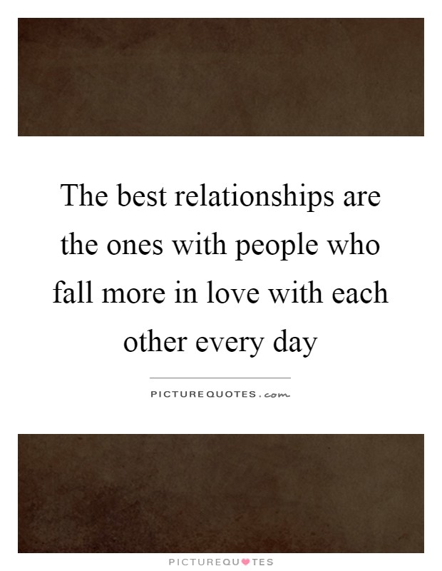 The best relationships are the ones with people who fall more in love with each other every day Picture Quote #1