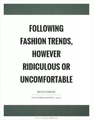 Following fashion trends, however ridiculous or uncomfortable Picture Quote #1