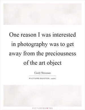 One reason I was interested in photography was to get away from the preciousness of the art object Picture Quote #1