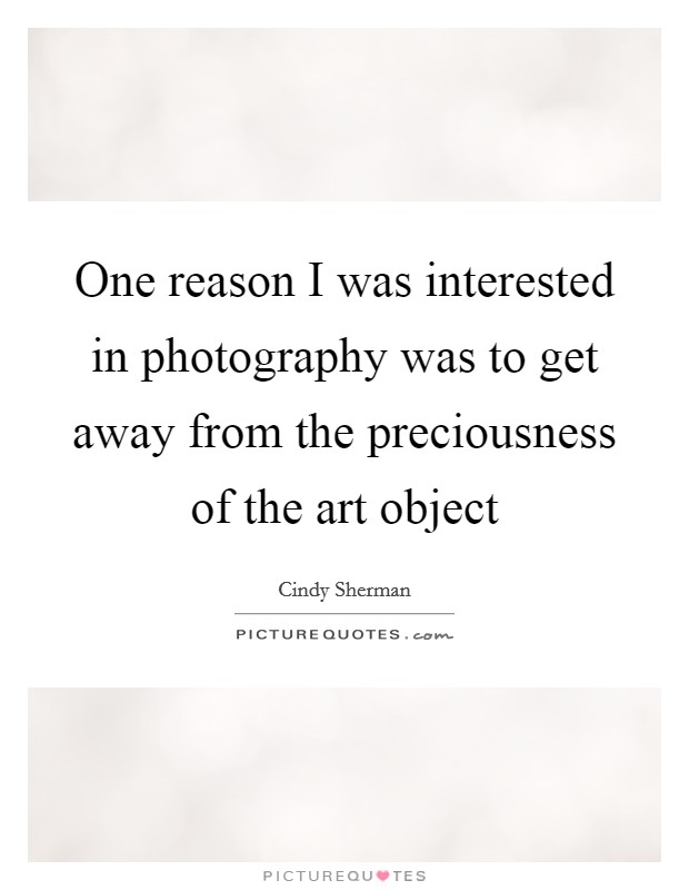 One reason I was interested in photography was to get away from the preciousness of the art object Picture Quote #1