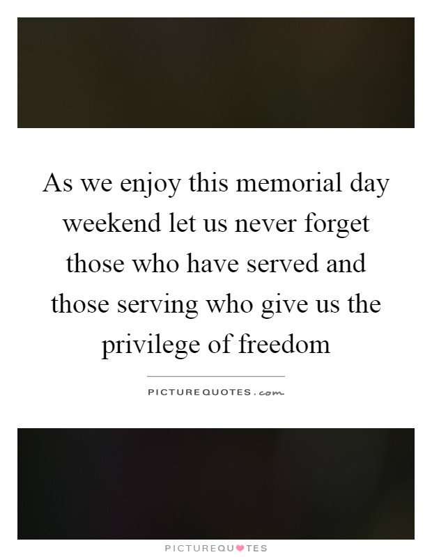 As we enjoy this memorial day weekend let us never forget those who have served and those serving who give us the privilege of freedom Picture Quote #1