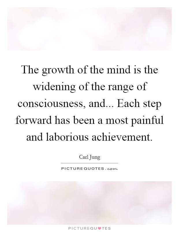 The growth of the mind is the widening of the range of consciousness, and... Each step forward has been a most painful and laborious achievement Picture Quote #1