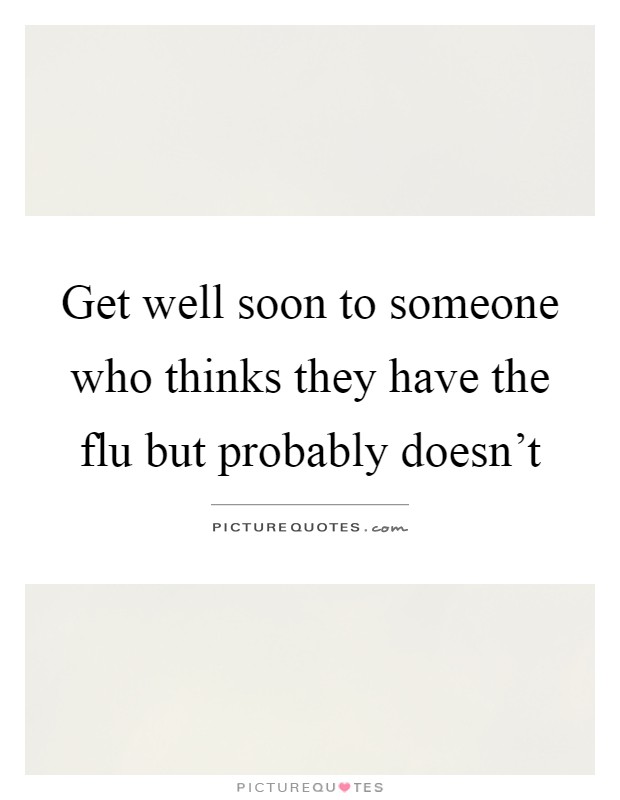 Get well soon to someone who thinks they have the flu but probably doesn't Picture Quote #1