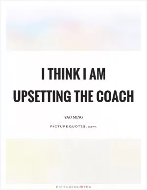 I think I am upsetting the coach Picture Quote #1