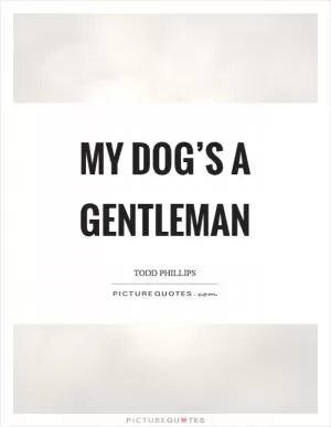 My dog’s a gentleman Picture Quote #1