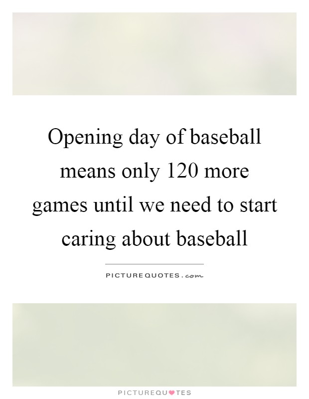 Opening day of baseball means only 120 more games until we need to start caring about baseball Picture Quote #1