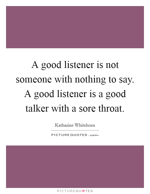 A good listener is not someone with nothing to say. A good listener is a good talker with a sore throat Picture Quote #1