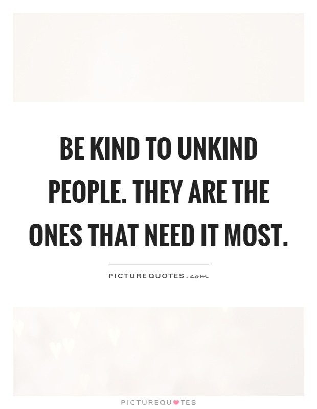 Be kind to unkind people. They are the ones that need it most Picture Quote #1