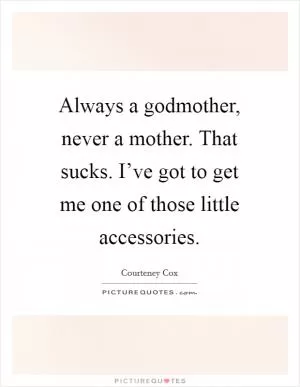 Always a godmother, never a mother. That sucks. I’ve got to get me one of those little accessories Picture Quote #1