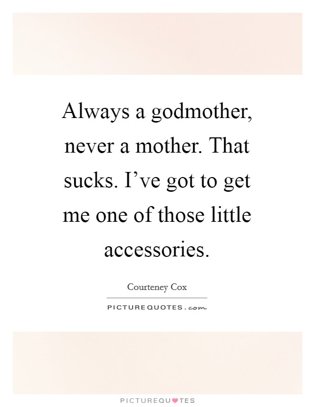 Always a godmother, never a mother. That sucks. I've got to get me one of those little accessories Picture Quote #1