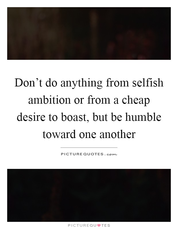 Don't do anything from selfish ambition or from a cheap desire to boast, but be humble toward one another Picture Quote #1