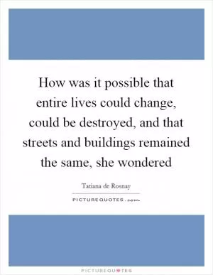 How was it possible that entire lives could change, could be destroyed, and that streets and buildings remained the same, she wondered Picture Quote #1