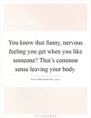 You know that funny, nervous feeling you get when you like someone? That’s common sense leaving your body Picture Quote #1