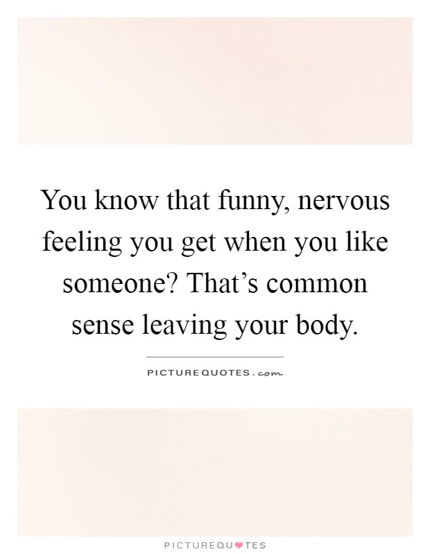 You know that funny, nervous feeling you get when you like someone? That's common sense leaving your body Picture Quote #1