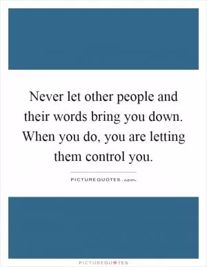 Never let other people and their words bring you down. When you do, you are letting them control you Picture Quote #1