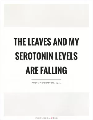 The leaves and my serotonin levels are falling Picture Quote #1
