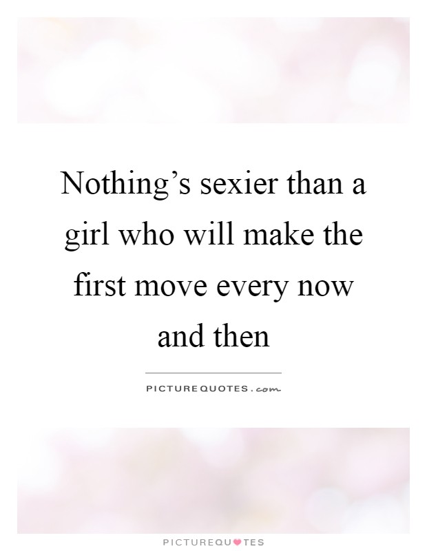 Nothing's sexier than a girl who will make the first move every now and then Picture Quote #1