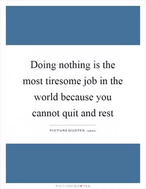 Doing nothing is the most tiresome job in the world because you cannot quit and rest Picture Quote #1