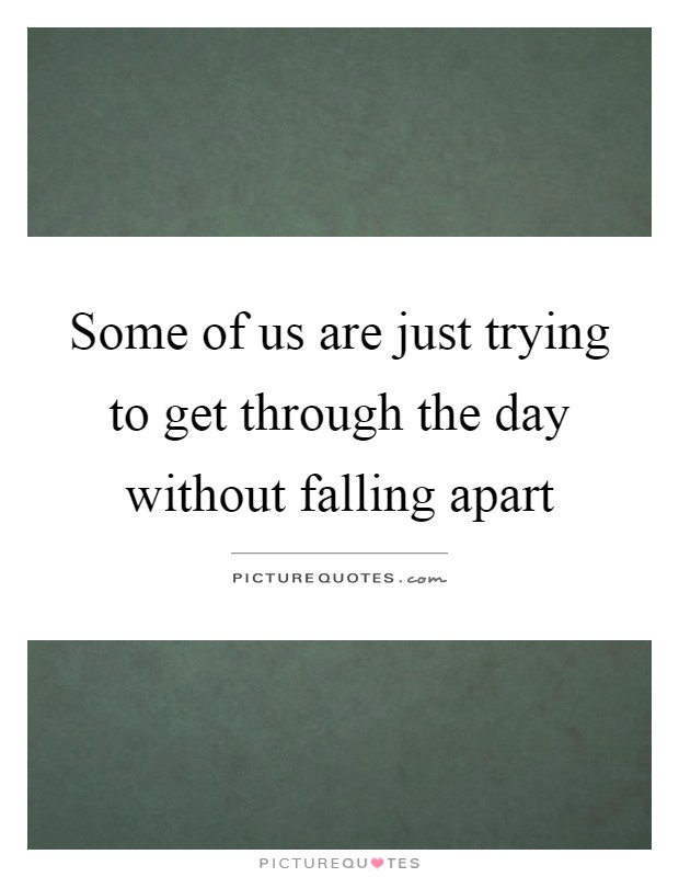 Some of us are just trying to get through the day without falling apart Picture Quote #1
