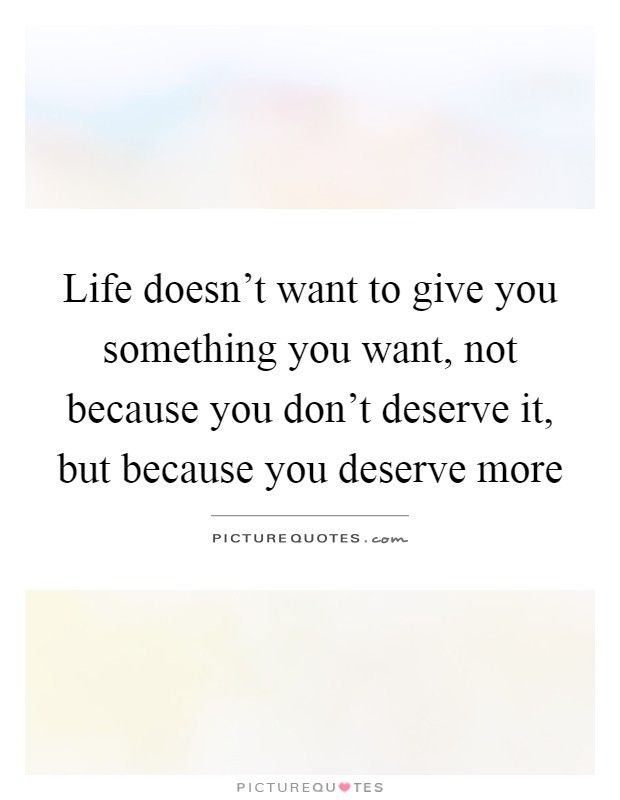 Life doesn't want to give you something you want, not because you don't deserve it, but because you deserve more Picture Quote #1