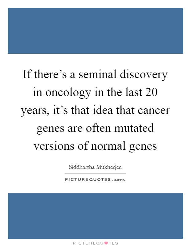 If there's a seminal discovery in oncology in the last 20 years, it's that idea that cancer genes are often mutated versions of normal genes Picture Quote #1