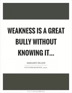 Weakness is a great bully without knowing it Picture Quote #1