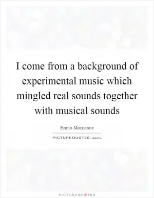 I come from a background of experimental music which mingled real sounds together with musical sounds Picture Quote #1