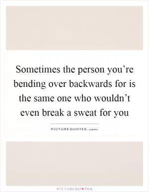 Sometimes the person you’re bending over backwards for is the same one who wouldn’t even break a sweat for you Picture Quote #1