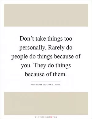 Don’t take things too personally. Rarely do people do things because of you. They do things because of them Picture Quote #1