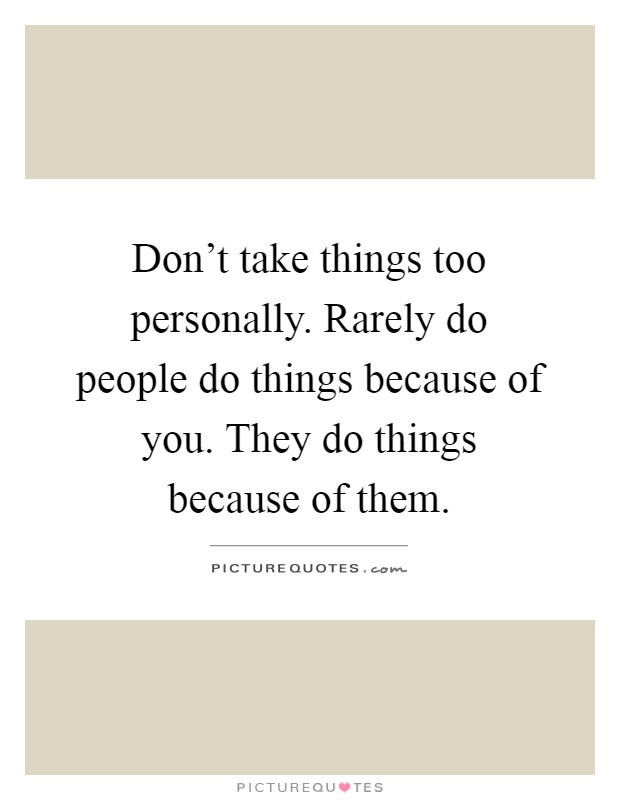 Don't take things too personally. Rarely do people do things because of you. They do things because of them Picture Quote #1