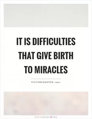It is difficulties that give birth to miracles Picture Quote #1