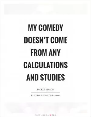 My comedy doesn’t come from any calculations and studies Picture Quote #1