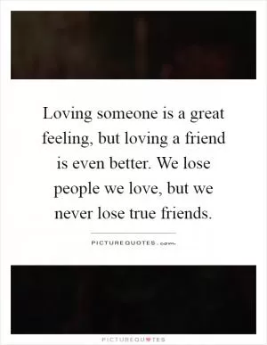 Loving someone is a great feeling, but loving a friend is even better. We lose people we love, but we never lose true friends Picture Quote #1