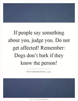 If people say something about you, judge you. Do not get affected! Remember: Dogs don’t bark if they know the person! Picture Quote #1