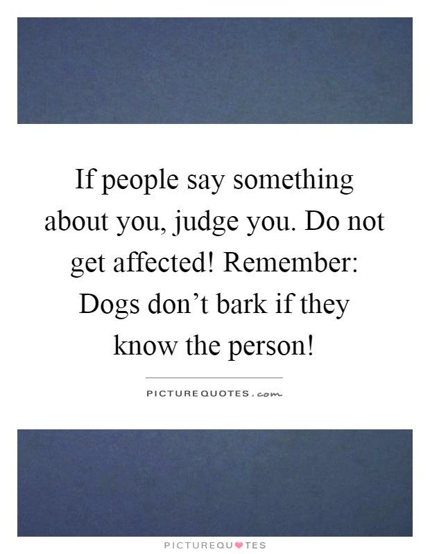 If people say something about you, judge you. Do not get affected! Remember: Dogs don't bark if they know the person! Picture Quote #1