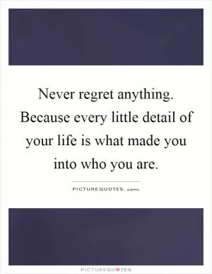 Never regret anything. Because every little detail of your life is what made you into who you are Picture Quote #1