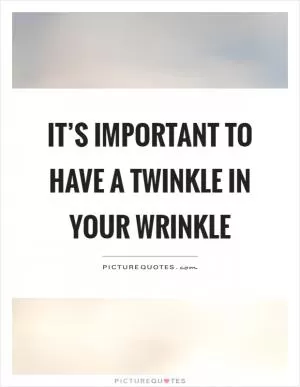 It’s important to have a twinkle in your wrinkle Picture Quote #1