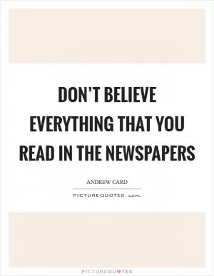 Don’t believe everything that you read in the newspapers Picture Quote #1