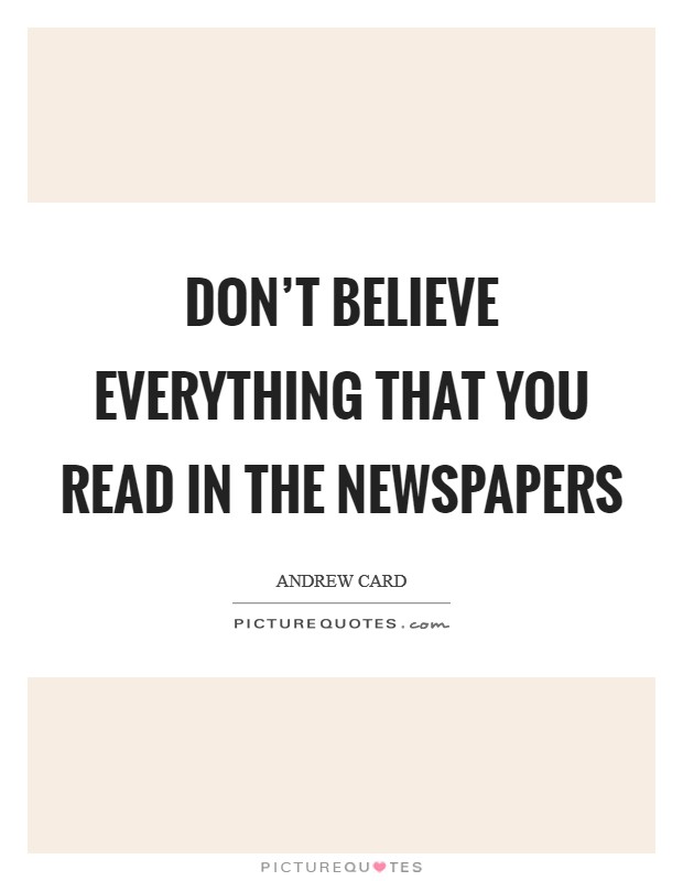Don't believe everything that you read in the newspapers Picture Quote #1