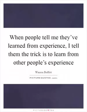 When people tell me they’ve learned from experience, I tell them the trick is to learn from other people’s experience Picture Quote #1