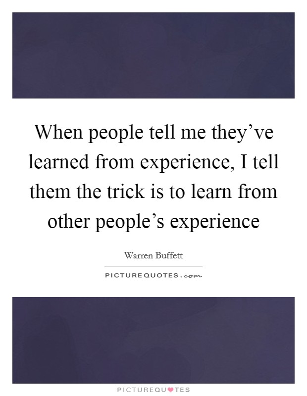 When people tell me they've learned from experience, I tell them the trick is to learn from other people's experience Picture Quote #1