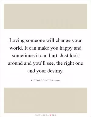 Loving someone will change your world. It can make you happy and sometimes it can hurt. Just look around and you’ll see, the right one and your destiny Picture Quote #1
