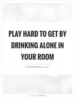 Play hard to get by drinking alone in your room Picture Quote #1