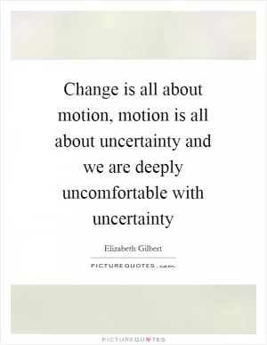 Change is all about motion, motion is all about uncertainty and we are deeply uncomfortable with uncertainty Picture Quote #1
