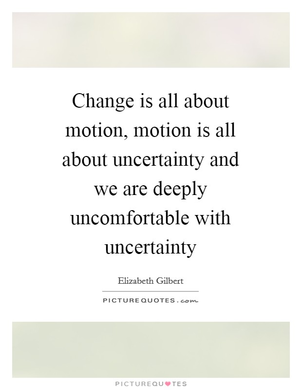 Change is all about motion, motion is all about uncertainty and we are deeply uncomfortable with uncertainty Picture Quote #1