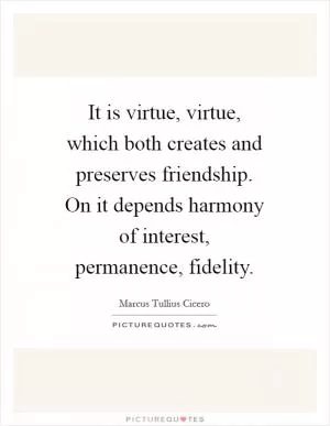 It is virtue, virtue, which both creates and preserves friendship. On it depends harmony of interest, permanence, fidelity Picture Quote #1