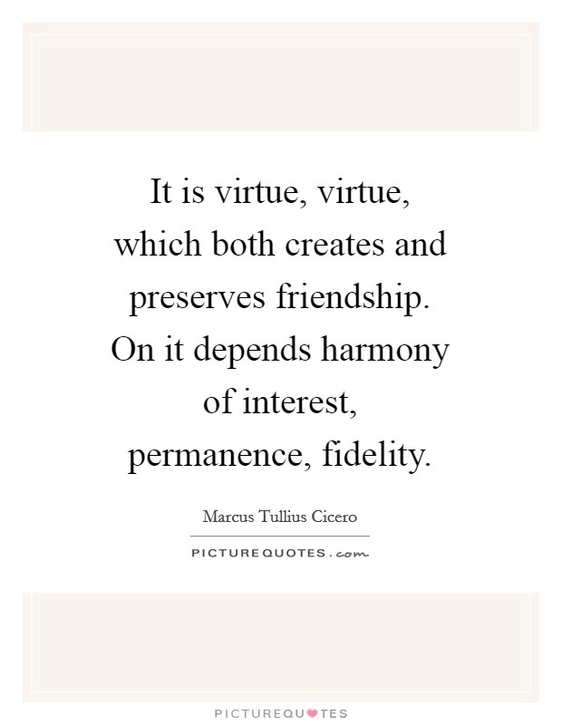 It is virtue, virtue, which both creates and preserves friendship. On it depends harmony of interest, permanence, fidelity Picture Quote #1