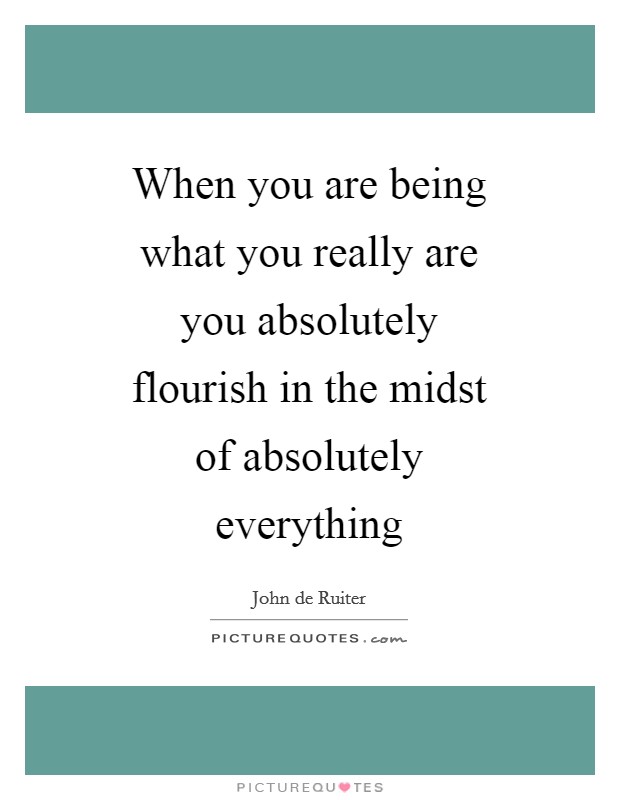 When you are being what you really are you absolutely flourish in the midst of absolutely everything Picture Quote #1