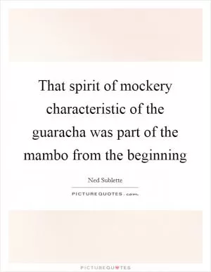That spirit of mockery characteristic of the guaracha was part of the mambo from the beginning Picture Quote #1